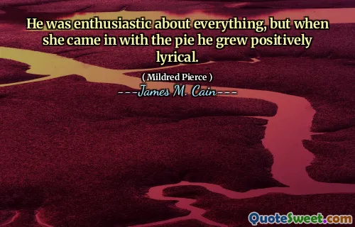 He was enthusiastic about everything, but when she came in with the pie he grew positively lyrical.
