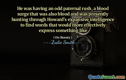 He was having an odd paternal rush, a blood surge that was also blood and was presently hunting through Howard's expansive intelligence to find words that would more effectively express something like
