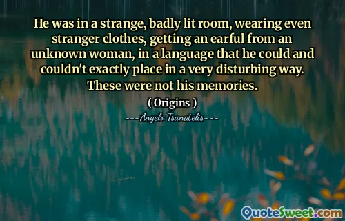 He was in a strange, badly lit room, wearing even stranger clothes, getting an earful from an unknown woman, in a language that he could and couldn't exactly place in a very disturbing way. These were not his memories.