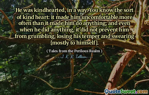 Bir bakıma iyi kalpliydi. Nazik bir kalbi biliyorsunuz: onu bir şey yapmasını sağladığından daha sık rahatsız etti; Ve bir şey yaparken bile, onun homurdanmasını, öfkesini kaybetmesini ve {çoğunlukla kendine} küfretmesini engellemedi.