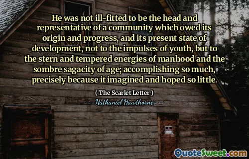 He was not ill-fitted to be the head and representative of a community which owed its origin and progress, and its present state of development, not to the impulses of youth, but to the stern and tempered energies of manhood and the sombre sagacity of age; accomplishing so much, precisely because it imagined and hoped so little.