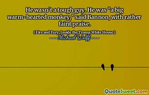 He wasn't a tough guy. He was "a big warm-hearted monkey," said Bannon, with rather faint praise.