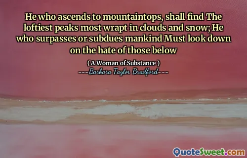 He who ascends to mountaintops, shall find The loftiest peaks most wrapt in clouds and snow; He who surpasses or subdues mankind Must look down on the hate of those below
