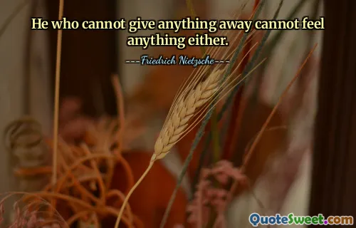 He who cannot give anything away cannot feel anything either.