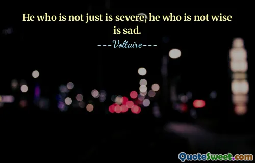 He who is not just is severe, he who is not wise is sad.