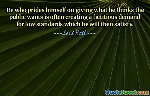 He who prides himself on giving what he thinks the public wants is often creating a fictitious demand for low standards which he will then satisfy.