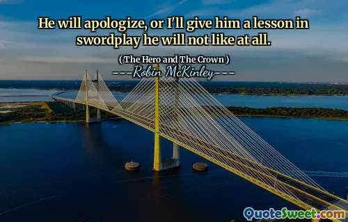 He will apologize, or I'll give him a lesson in swordplay he will not like at all.