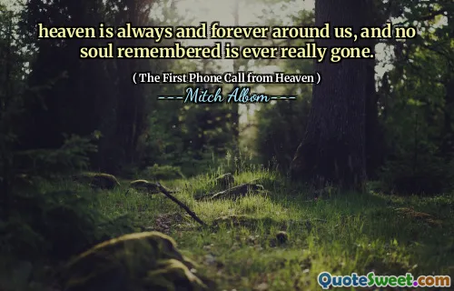 heaven is always and forever around us, and no soul remembered is ever really gone.