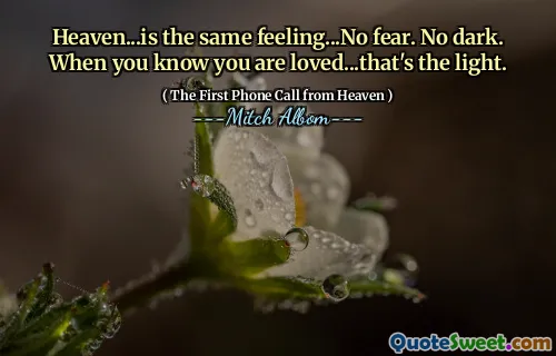 Heaven...is the same feeling...No fear. No dark. When you know you are loved...that's the light.