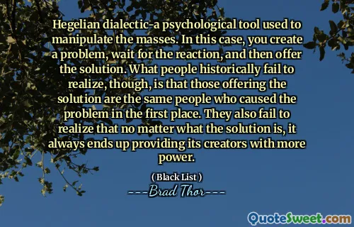 Hegelian dialectic-a psychological tool used to manipulate the masses. In this case, you create a problem, wait for the reaction, and then offer the solution. What people historically fail to realize, though, is that those offering the solution are the same people who caused the problem in the first place. They also fail to realize that no matter what the solution is, it always ends up providing its creators with more power.