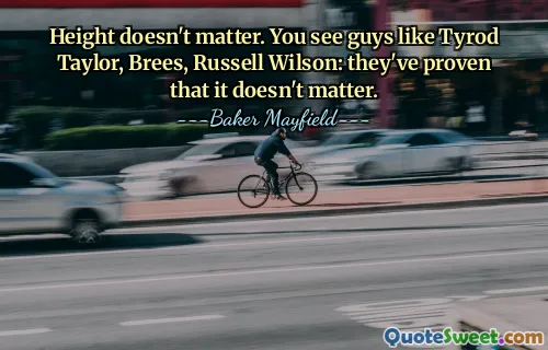 Height doesn't matter. You see guys like Tyrod Taylor, Brees, Russell Wilson: they've proven that it doesn't matter.