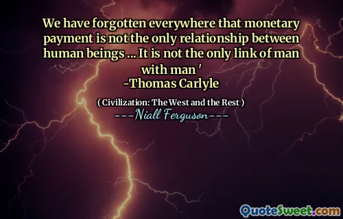 We have forgotten everywhere that monetary payment is not the only relationship between human beings ... It is not the only link of man with man '
-Thomas Carlyle