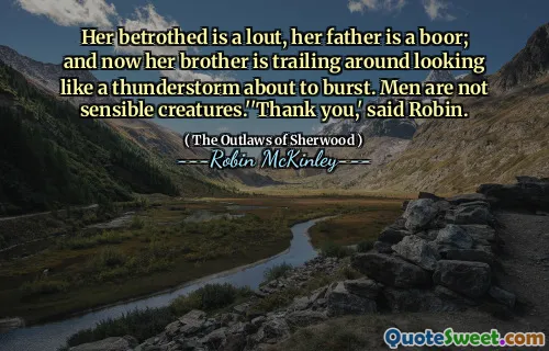Her betrothed is a lout, her father is a boor; and now her brother is trailing around looking like a thunderstorm about to burst. Men are not sensible creatures.''Thank you,' said Robin.