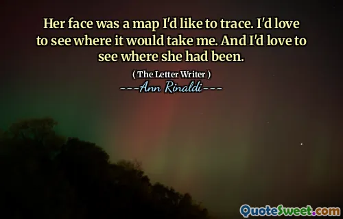 Her face was a map I'd like to trace. I'd love to see where it would take me. And I'd love to see where she had been.