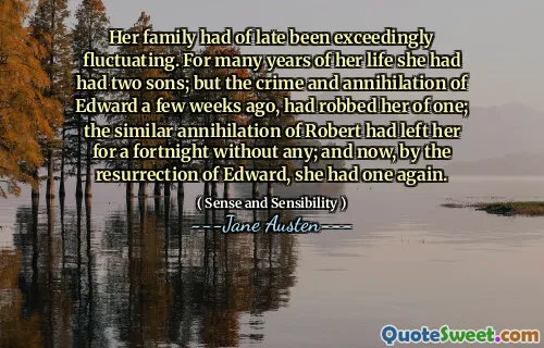 Her family had of late been exceedingly fluctuating. For many years of her life she had had two sons; but the crime and annihilation of Edward a few weeks ago, had robbed her of one; the similar annihilation of Robert had left her for a fortnight without any; and now, by the resurrection of Edward, she had one again.