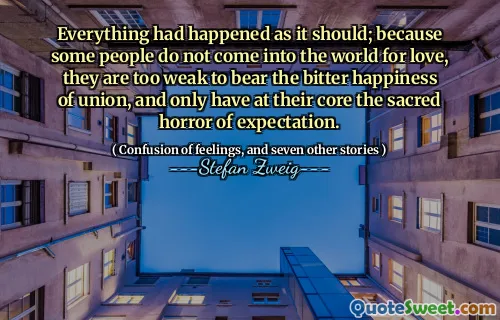 Everything had happened as it should; because some people do not come into the world for love, they are too weak to bear the bitter happiness of union, and only have at their core the sacred horror of expectation.