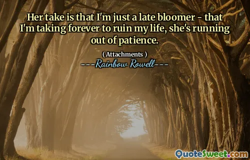 Her take is that I'm just a late bloomer - that I'm taking forever to ruin my life, she's running out of patience.