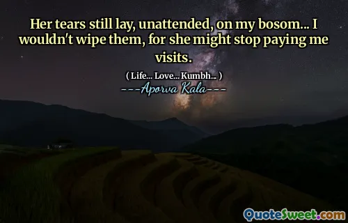 Her tears still lay, unattended, on my bosom... I wouldn't wipe them, for she might stop paying me visits.