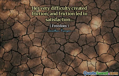 Her very difficulty created friction, and friction led to satisfaction...
