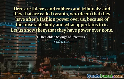 Here are thieves and robbers and tribunals: and they that are called tyrants, who deem that they have after a fashion power over us, because of the miserable body and what appertains to it. Let us show them that they have power over none.