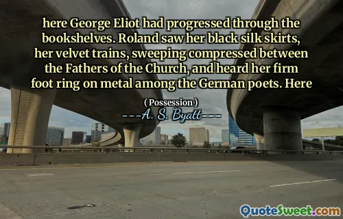 here George Eliot had progressed through the bookshelves. Roland saw her black silk skirts, her velvet trains, sweeping compressed between the Fathers of the Church, and heard her firm foot ring on metal among the German poets. Here