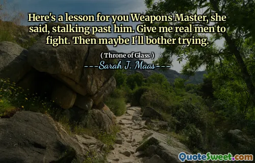 Here's a lesson for you Weapons Master, she said, stalking past him. Give me real men to fight. Then maybe I'll bother trying.