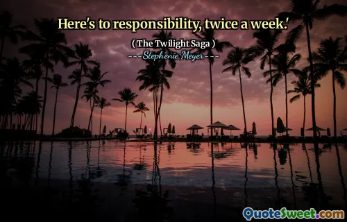 Here's to responsibility, twice a week.'