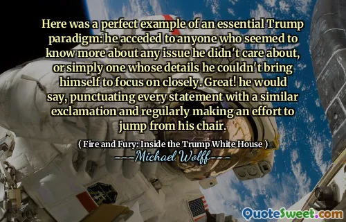 Here was a perfect example of an essential Trump paradigm: he acceded to anyone who seemed to know more about any issue he didn't care about, or simply one whose details he couldn't bring himself to focus on closely. Great! he would say, punctuating every statement with a similar exclamation and regularly making an effort to jump from his chair.