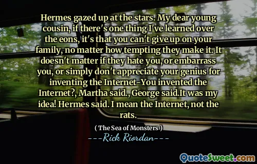 Hermes gazed up at the stars. My dear young cousin, if there's one thing I've learned over the eons, it's that you can't give up on your family, no matter how tempting they make it. It doesn't matter if they hate you, or embarrass you, or simply don't appreciate your genius for inventing the Internet-You invented the Internet?, Martha said., George said.It was my idea! Hermes said. I mean the Internet, not the rats.