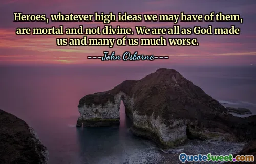 Heroes, whatever high ideas we may have of them, are mortal and not divine. We are all as God made us and many of us much worse.