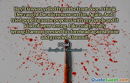 Hey! Dawson yelled from the front door. I think Dee caught the microwave on fire. Again. And I tried popping some popcorn with my hands and it kind of went wrong. Like really, really wrong.Daemon pressed his forehead against mine and growled. Dammit.