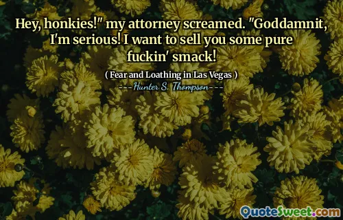 Hey, honkies!" my attorney screamed. "Goddamnit, I'm serious! I want to sell you some pure fuckin' smack!