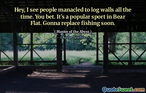 Hey, I see people manacled to log walls all the time. You bet. It's a popular sport in Bear Flat. Gonna replace fishing soon.