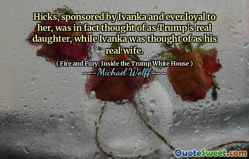 Hicks, sponsored by Ivanka and ever loyal to her, was in fact thought of as Trump's real daughter, while Ivanka was thought of as his real wife.