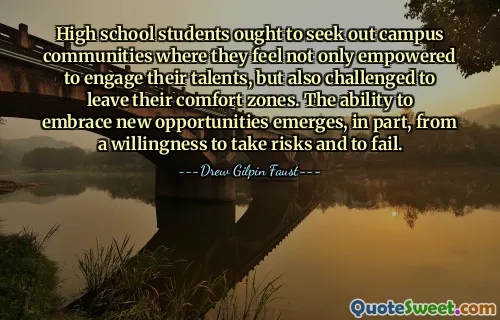 High school students ought to seek out campus communities where they feel not only empowered to engage their talents, but also challenged to leave their comfort zones. The ability to embrace new opportunities emerges, in part, from a willingness to take risks and to fail.