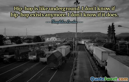 Hip-hop is like underground. I don't know if hip-hop exists anymore. I don't know if it does.