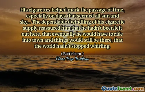 His cigarettes helped mark the passage of time, especially on days that seemed all sun and sky... The dependable dwindling of his cigarette supply reassured him that he hadn't been left out here, that eventually he would have to ride into town and things would still be there, that the world hadn't stopped whirling.