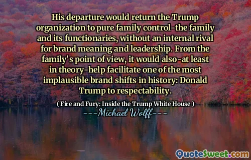 His departure would return the Trump organization to pure family control-the family and its functionaries, without an internal rival for brand meaning and leadership. From the family's point of view, it would also-at least in theory-help facilitate one of the most implausible brand shifts in history: Donald Trump to respectability.