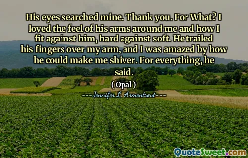 His eyes searched mine. Thank you. For What? I loved the feel of his arms around me and how I fit against him, hard against soft. He trailed his fingers over my arm, and I was amazed by how he could make me shiver. For everything, he said.