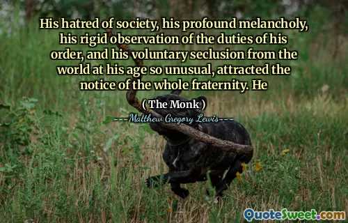 His hatred of society, his profound melancholy, his rigid observation of the duties of his order, and his voluntary seclusion from the world at his age so unusual, attracted the notice of the whole fraternity. He