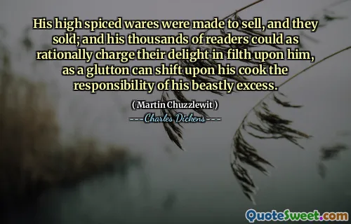 His high spiced wares were made to sell, and they sold; and his thousands of readers could as rationally charge their delight in filth upon him, as a glutton can shift upon his cook the responsibility of his beastly excess.