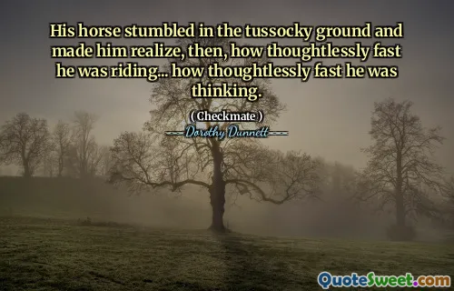 His horse stumbled in the tussocky ground and made him realize, then, how thoughtlessly fast he was riding... how thoughtlessly fast he was thinking.