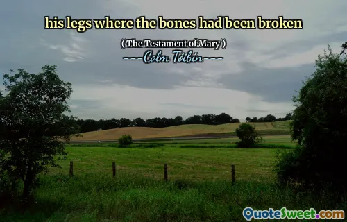 his legs where the bones had been broken