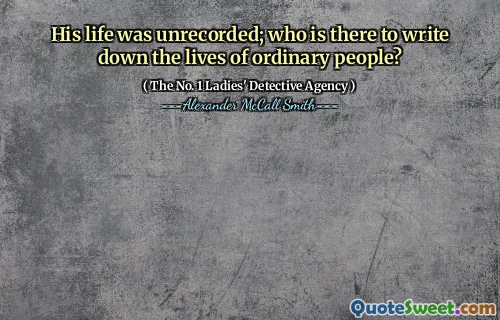 His life was unrecorded; who is there to write down the lives of ordinary people?