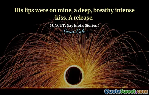 His lips were on mine, a deep, breathy intense kiss. A release.