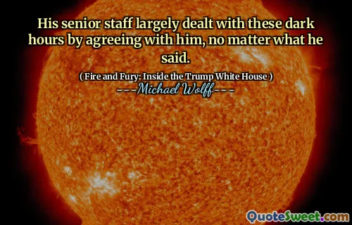 His senior staff largely dealt with these dark hours by agreeing with him, no matter what he said.