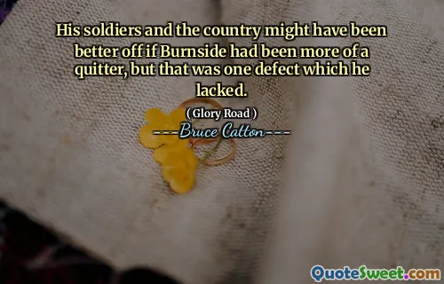 His soldiers and the country might have been better off if Burnside had been more of a quitter, but that was one defect which he lacked.