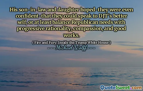 His son-in-law and daughter hoped-they were even confident-that they could speak to DJT's better self, or at least balance Republican needs with progressive rationality, compassion, and good works.