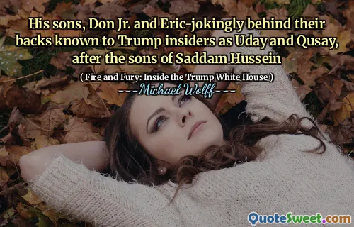 His sons, Don Jr. and Eric-jokingly behind their backs known to Trump insiders as Uday and Qusay, after the sons of Saddam Hussein