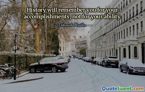 History will remember you for your accomplishments, not for your ability.